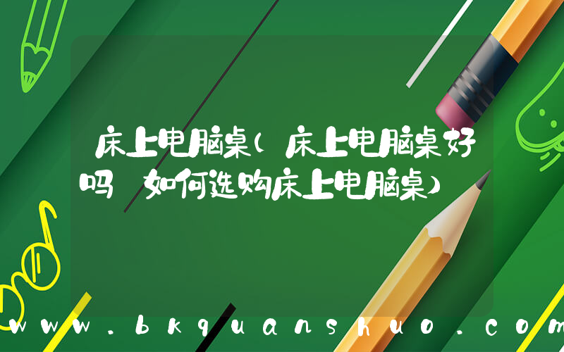 床上电脑桌(床上电脑桌好吗 如何选购床上电脑桌)